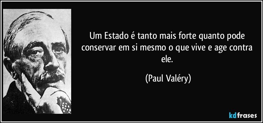 Um Estado é tanto mais forte quanto pode conservar em si mesmo o que vive e age contra ele. (Paul Valéry)