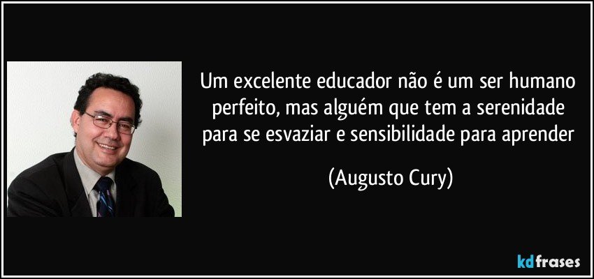 Um excelente educador não é um ser humano perfeito, mas alguém que tem a serenidade para se esvaziar e sensibilidade para aprender (Augusto Cury)
