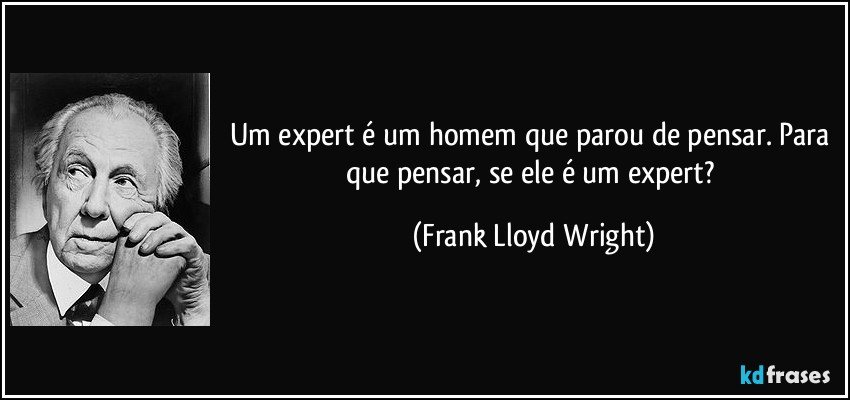 Um expert é um homem que parou de pensar. Para que pensar, se ele é um expert? (Frank Lloyd Wright)