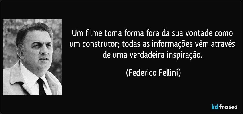 Um filme toma forma fora da sua vontade como um construtor; todas as informações vêm através de uma verdadeira inspiração. (Federico Fellini)