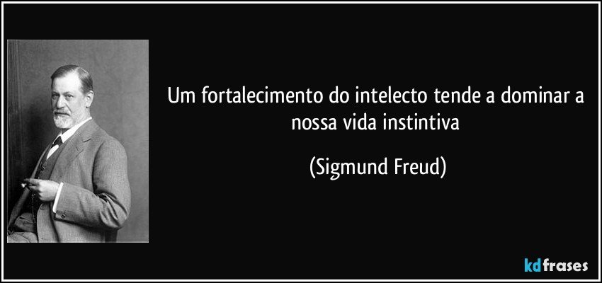 Um fortalecimento do intelecto tende a dominar a nossa vida instintiva (Sigmund Freud)