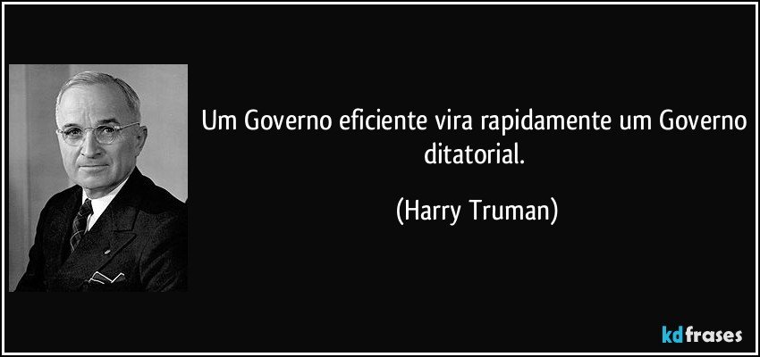 Um Governo eficiente vira rapidamente um Governo ditatorial. (Harry Truman)