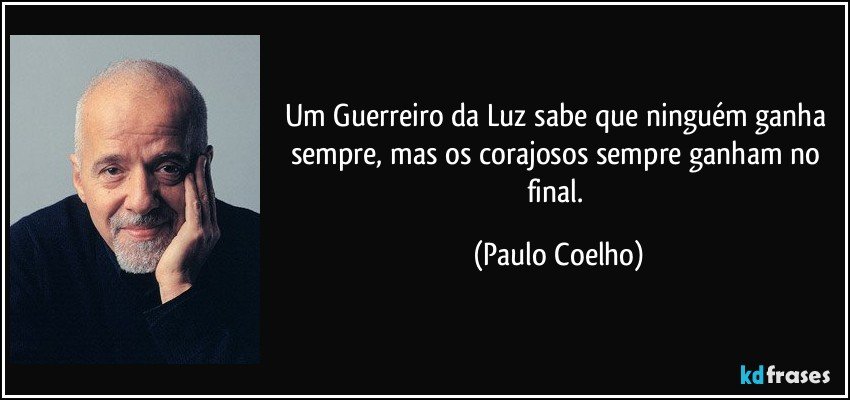 Um Guerreiro da Luz sabe que ninguém ganha sempre, mas os corajosos sempre ganham no final. (Paulo Coelho)