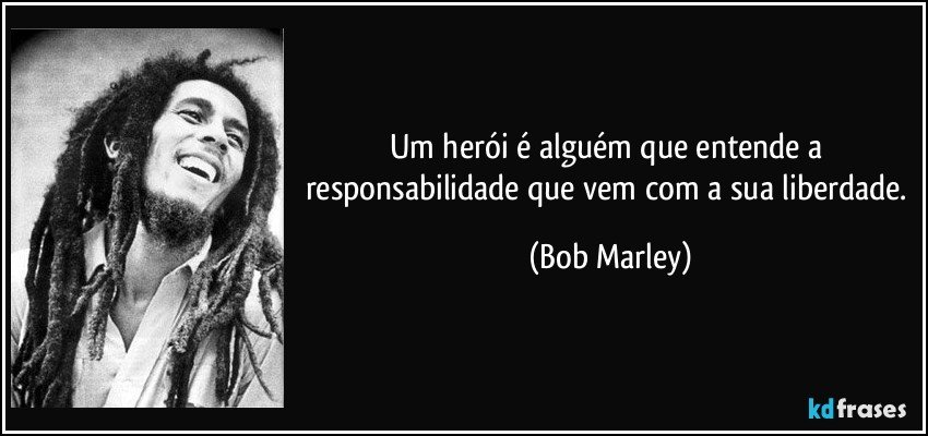 Um herói é alguém que entende a responsabilidade que vem com a sua liberdade. (Bob Marley)