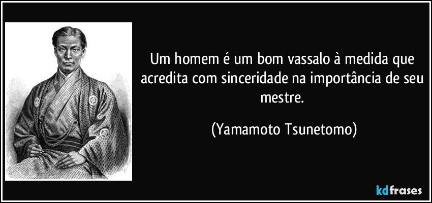 Um homem é um bom vassalo à medida que acredita com sinceridade na importância de seu mestre. (Yamamoto Tsunetomo)