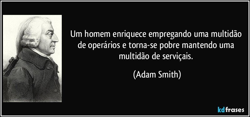 Um homem enriquece empregando uma multidão de operários e torna-se pobre mantendo uma multidão de serviçais. (Adam Smith)