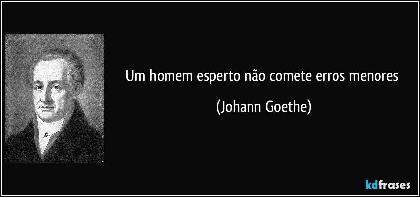 Um homem esperto não comete erros menores (Johann Goethe)