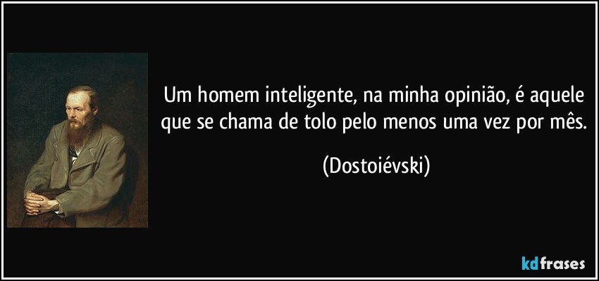 Um homem inteligente, na minha opinião, é aquele que se chama de tolo pelo menos uma vez por mês. (Dostoiévski)
