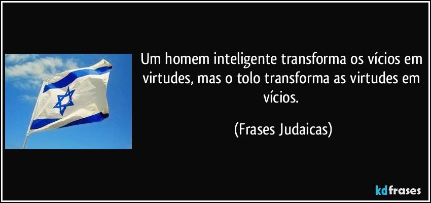 Um homem inteligente transforma os vícios em virtudes, mas o tolo transforma as virtudes em vícios. (Frases Judaicas)
