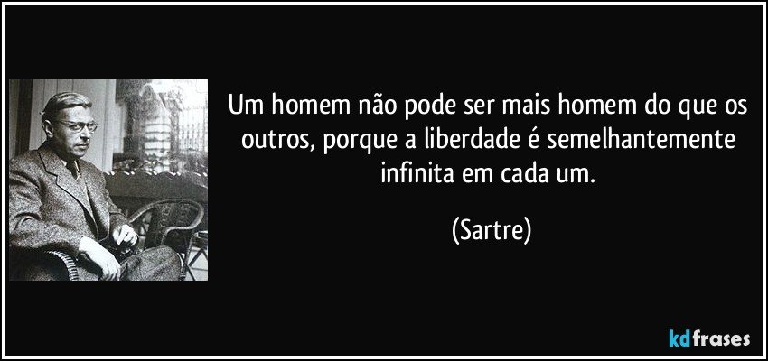 Um homem não pode ser mais homem do que os outros, porque a liberdade é semelhantemente infinita em cada um. (Sartre)