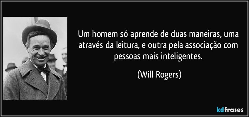 Um homem só aprende de duas maneiras, uma através da leitura, e outra pela associação com pessoas mais inteligentes. (Will Rogers)