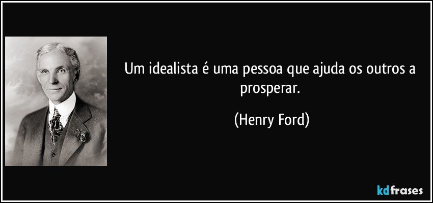 Um idealista é uma pessoa que ajuda os outros a prosperar. (Henry Ford)