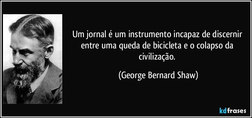 Um jornal é um instrumento incapaz de discernir entre uma queda de bicicleta e o colapso da civilização. (George Bernard Shaw)