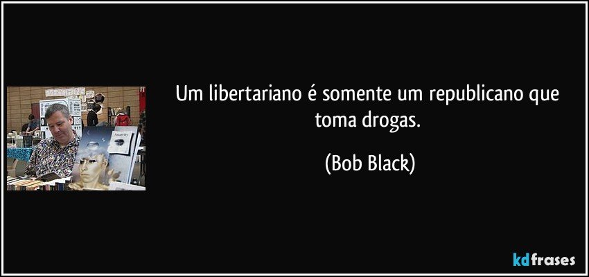 Um libertariano é somente um republicano que toma drogas. (Bob Black)
