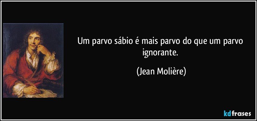 Um parvo sábio é mais parvo do que um parvo ignorante. (Jean Molière)