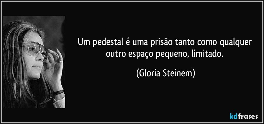 Um pedestal é uma prisão tanto como qualquer outro espaço pequeno, limitado. (Gloria Steinem)