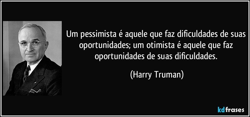Um pessimista é aquele que faz dificuldades de suas oportunidades; um otimista é aquele que faz oportunidades de suas dificuldades. (Harry Truman)