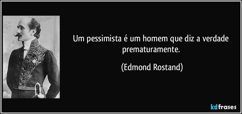Um pessimista é um homem que diz a verdade prematuramente. (Edmond Rostand)