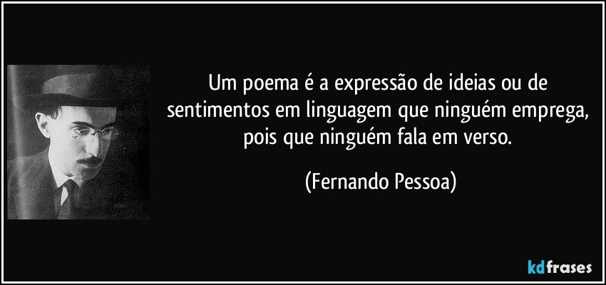 Um poema é a expressão de ideias ou de sentimentos em linguagem que ninguém emprega, pois que ninguém fala em verso. (Fernando Pessoa)