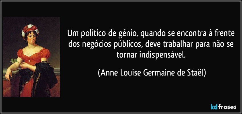 Um político de génio, quando se encontra à frente dos negócios públicos, deve trabalhar para não se tornar indispensável. (Anne Louise Germaine de Staël)