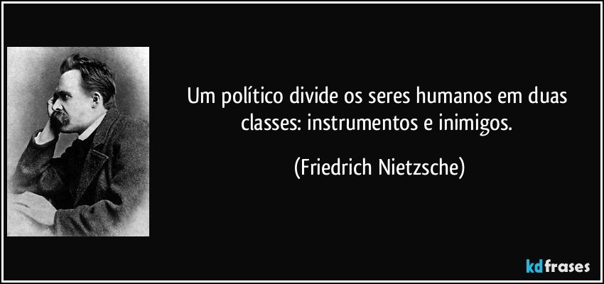 Um político divide os seres humanos em duas classes: instrumentos e inimigos. (Friedrich Nietzsche)