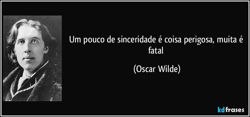 Um pouco de sinceridade é coisa perigosa, muita é fatal (Oscar Wilde)