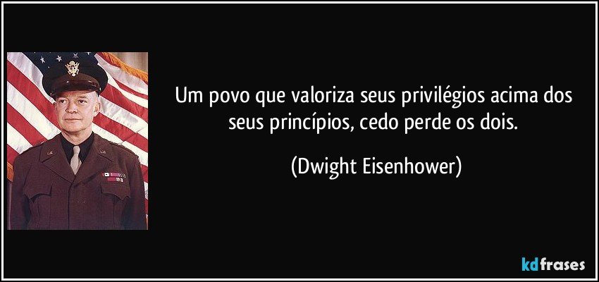 Um povo que valoriza seus privilégios acima dos seus princípios, cedo perde os dois. (Dwight Eisenhower)