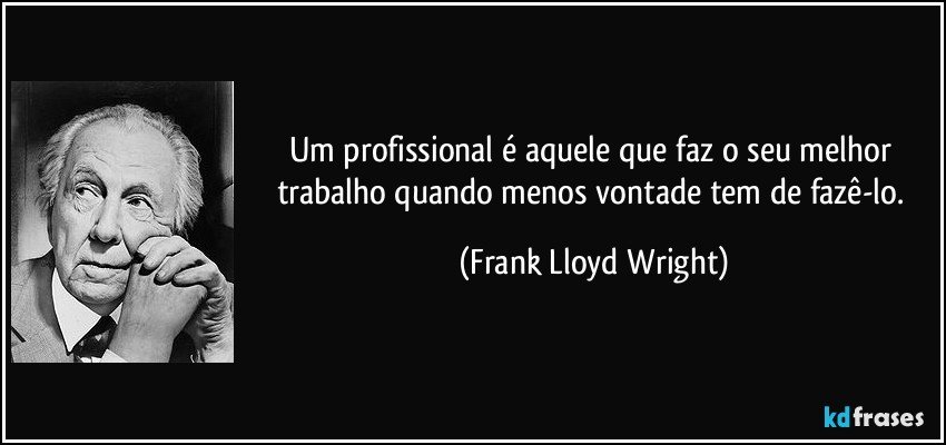 Um profissional é aquele que faz o seu melhor trabalho quando menos vontade tem de fazê-lo. (Frank Lloyd Wright)