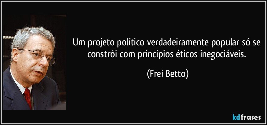 Um projeto político verdadeiramente popular só se constrói com princípios éticos inegociáveis. (Frei Betto)