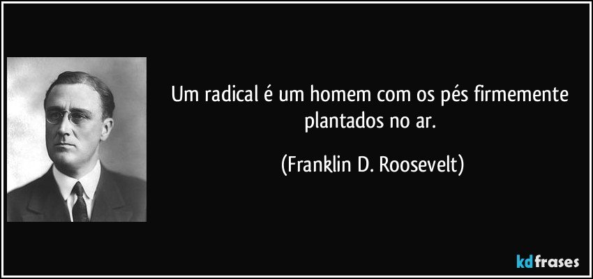 Um radical é um homem com os pés firmemente plantados no ar. (Franklin D. Roosevelt)