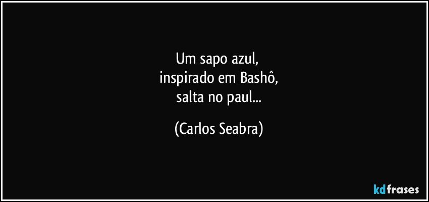 um sapo azul, 
 inspirado em Bashô, 
 salta no paul... (Carlos Seabra)