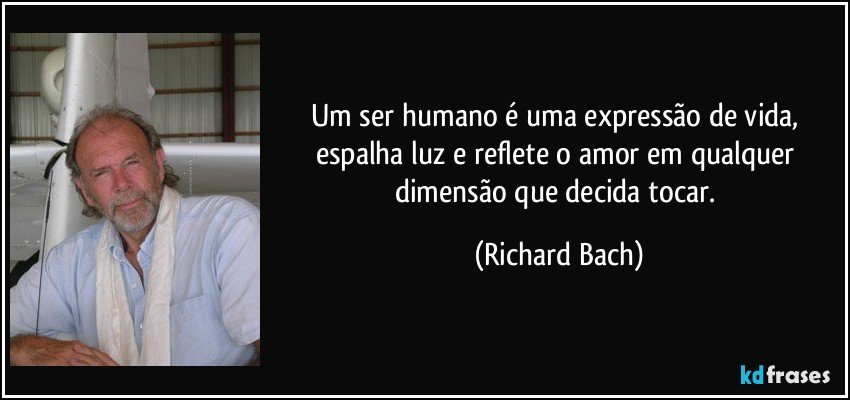 Um ser humano é uma expressão de vida, espalha luz e reflete o amor em qualquer dimensão que decida tocar. (Richard Bach)