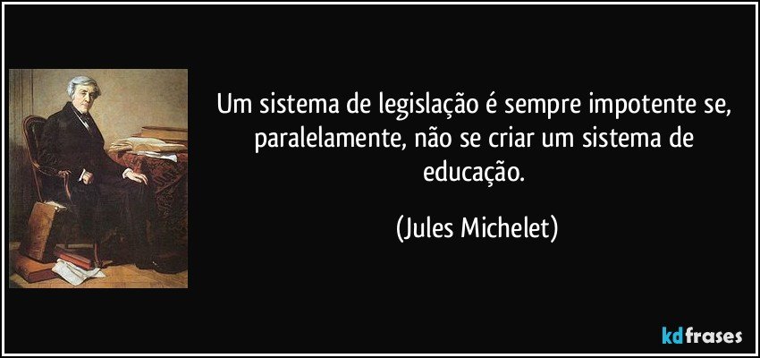 Um sistema de legislação é sempre impotente se, paralelamente, não se criar um sistema de educação. (Jules Michelet)