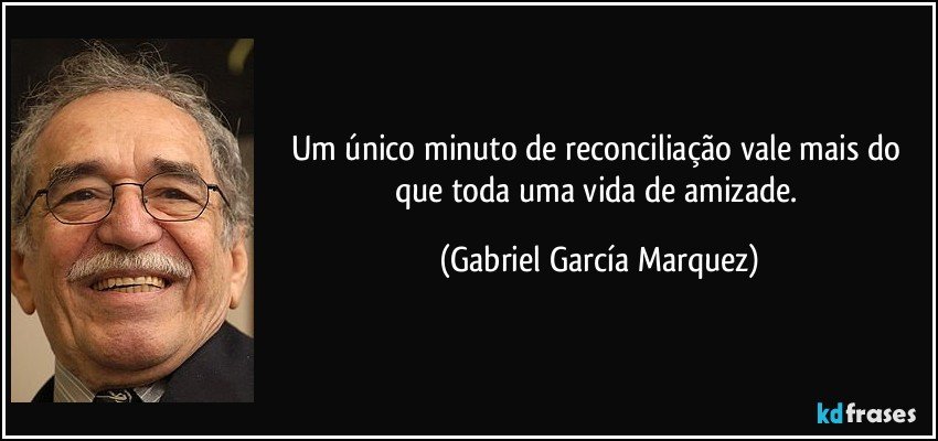 Um único minuto de reconciliação vale mais do que toda uma vida de amizade. (Gabriel García Marquez)
