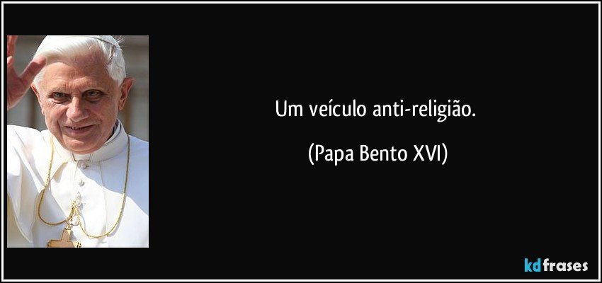 Um veículo anti-religião. (Papa Bento XVI)