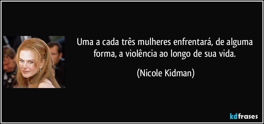 Uma a cada três mulheres enfrentará, de alguma forma, a violência ao longo de sua vida. (Nicole Kidman)