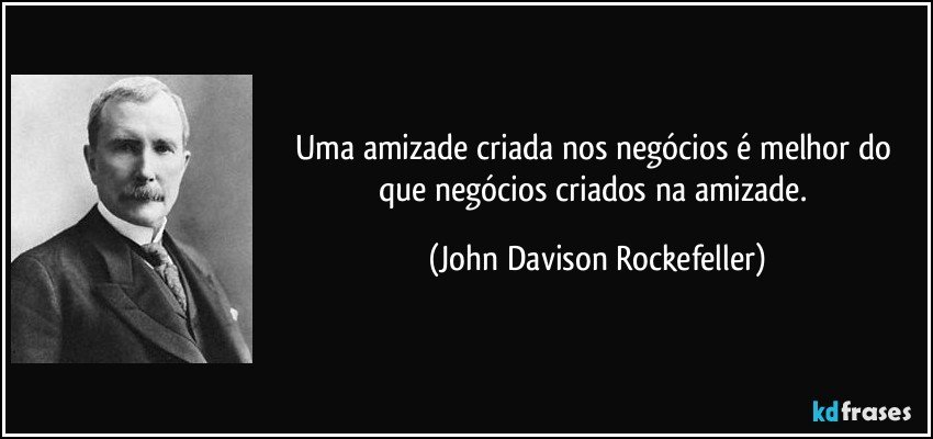 Uma amizade criada nos negócios é melhor do que negócios criados na amizade. (John Davison Rockefeller)