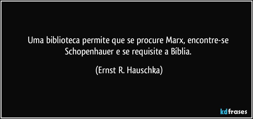 Uma biblioteca permite que se procure Marx, encontre-se Schopenhauer e se requisite a Bíblia. (Ernst R. Hauschka)