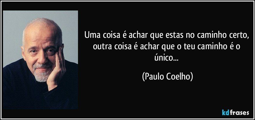 Uma coisa é achar que estas no caminho certo, outra coisa é achar que o teu caminho é o único... (Paulo Coelho)