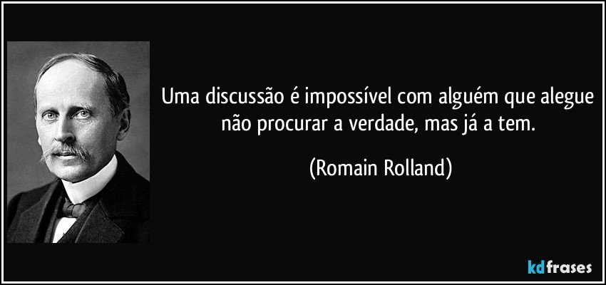 Uma discussão é impossível com alguém que alegue não procurar a verdade, mas já a tem. (Romain Rolland)