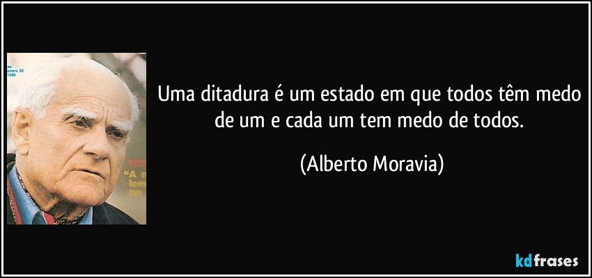 Uma ditadura é um estado em que todos têm medo de um e cada um tem medo de todos. (Alberto Moravia)