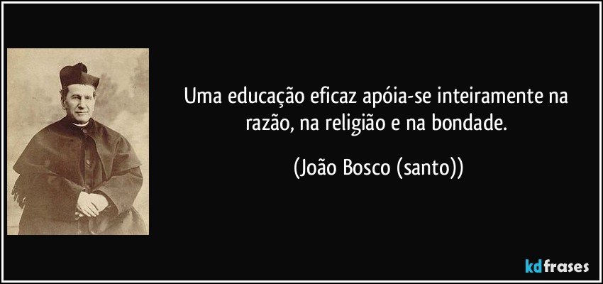 Uma educação eficaz apóia-se inteiramente na razão, na religião e na bondade. (João Bosco (santo))