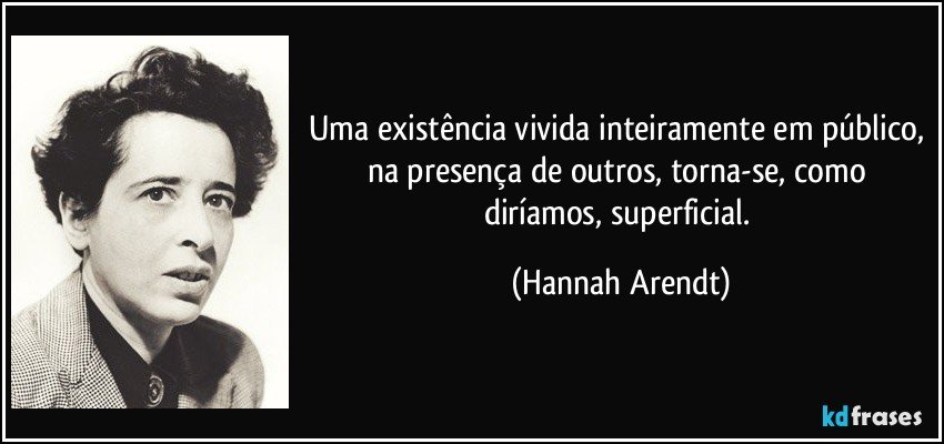 Uma existência vivida inteiramente em público, na presença de outros, torna-se, como diríamos, superficial. (Hannah Arendt)