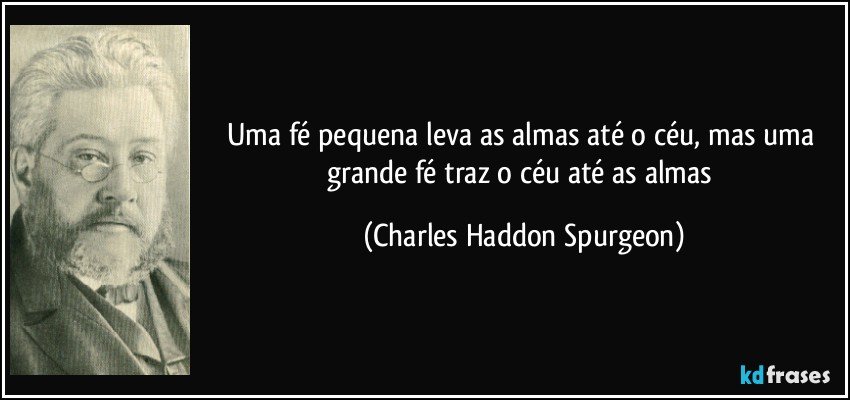 Uma fé pequena leva as almas até o céu, mas uma grande fé traz o céu até as almas (Charles Haddon Spurgeon)