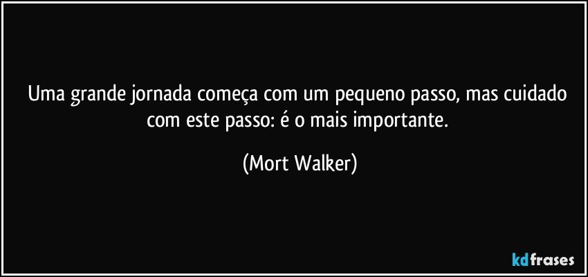 Uma grande jornada começa com um pequeno passo, mas cuidado com este passo: é o mais importante. (Mort Walker)