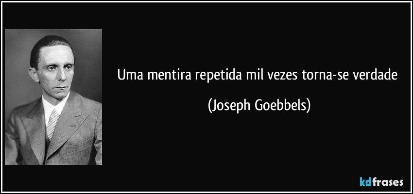 Uma mentira repetida mil vezes torna-se verdade (Joseph Goebbels)