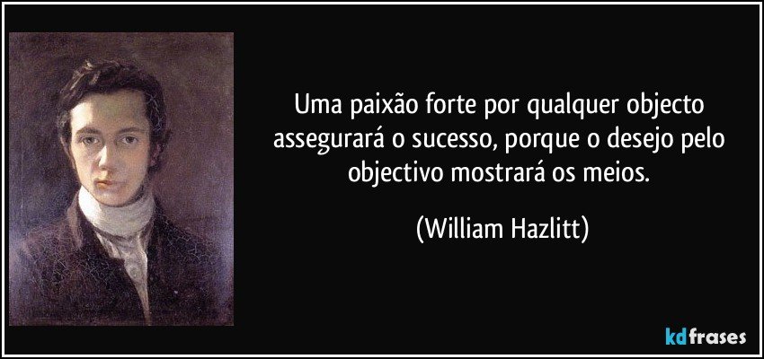 Uma paixão forte por qualquer objecto assegurará o sucesso, porque o desejo pelo objectivo mostrará os meios. (William Hazlitt)