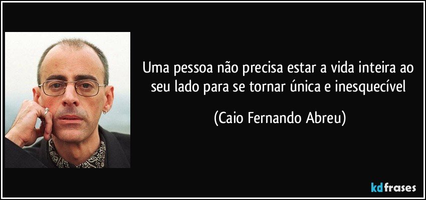 Uma pessoa não precisa estar a vida inteira ao seu lado para se tornar única e inesquecível (Caio Fernando Abreu)