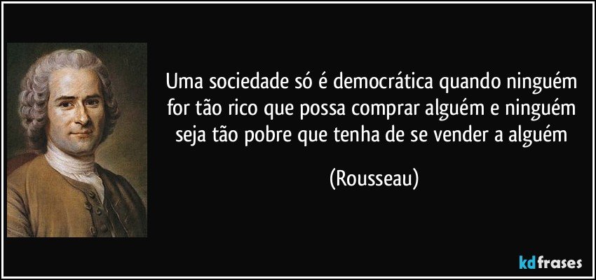 Uma sociedade só é democrática quando ninguém for tão rico que possa comprar alguém e ninguém seja tão pobre que tenha de se vender a alguém (Rousseau)
