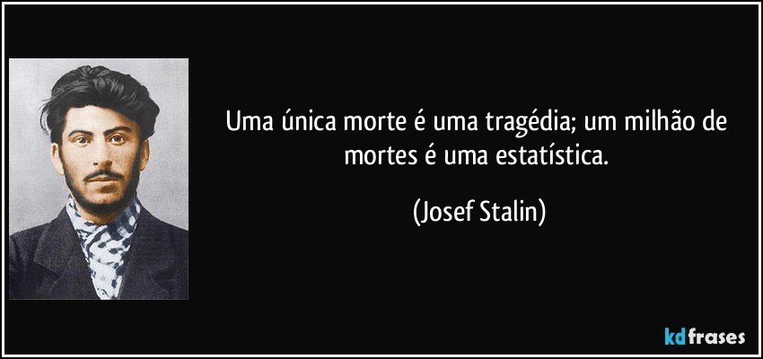 Uma única morte é uma tragédia; um milhão de mortes é uma estatística. (Josef Stalin)